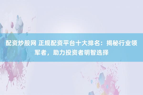 配资炒股网 正规配资平台十大排名：揭秘行业领军者，助力投资者明智选择