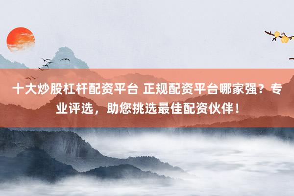 十大炒股杠杆配资平台 正规配资平台哪家强？专业评选，助您挑选最佳配资伙伴！