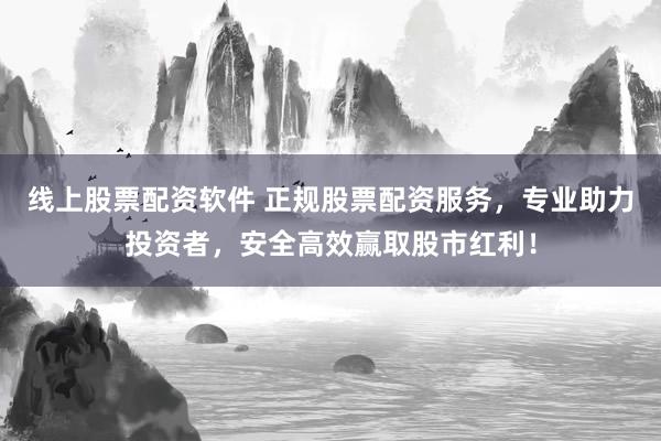 线上股票配资软件 正规股票配资服务，专业助力投资者，安全高效赢取股市红利！