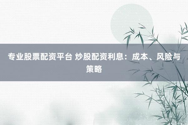 专业股票配资平台 炒股配资利息：成本、风险与策略