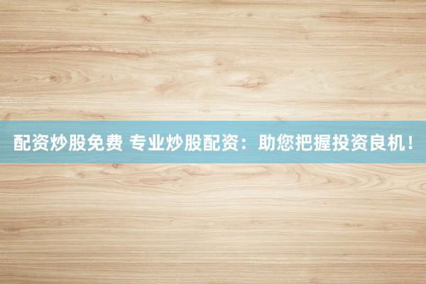 配资炒股免费 专业炒股配资：助您把握投资良机！