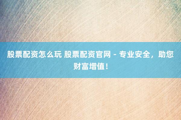 股票配资怎么玩 股票配资官网 - 专业安全，助您财富增值！