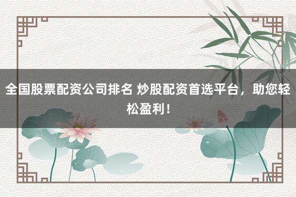 全国股票配资公司排名 炒股配资首选平台，助您轻松盈利！