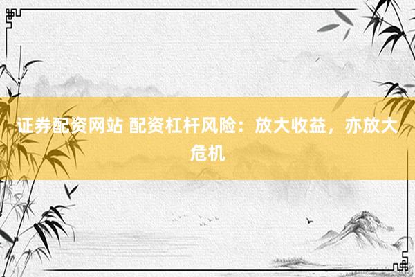 证券配资网站 配资杠杆风险：放大收益，亦放大危机