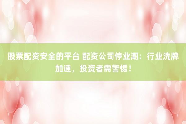 股票配资安全的平台 配资公司停业潮：行业洗牌加速，投资者需警惕！
