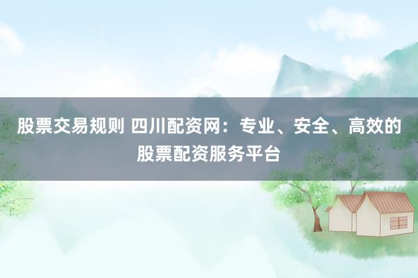 股票交易规则 四川配资网：专业、安全、高效的股票配资服务平台
