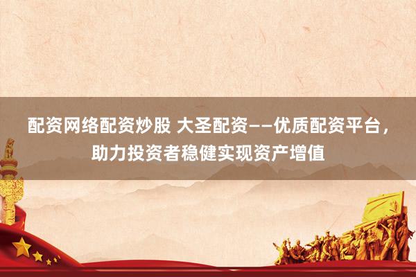 配资网络配资炒股 大圣配资——优质配资平台，助力投资者稳健实现资产增值