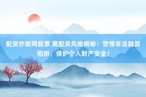 配资炒股网股票 黑配资风险揭秘：警惕非法融资陷阱，保护个人财产安全！