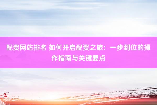 配资网站排名 如何开启配资之旅：一步到位的操作指南与关键要点