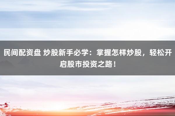 民间配资盘 炒股新手必学：掌握怎样炒股，轻松开启股市投资之路！