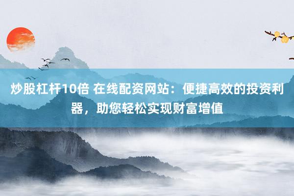 炒股杠杆10倍 在线配资网站：便捷高效的投资利器，助您轻松实现财富增值