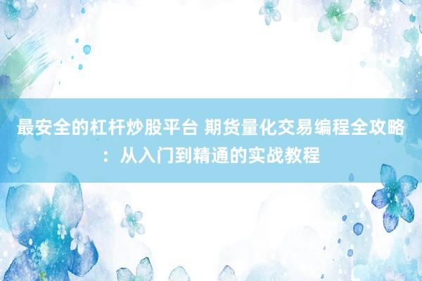 最安全的杠杆炒股平台 期货量化交易编程全攻略：从入门到精通的实战教程