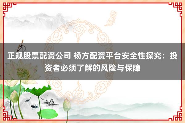 正规股票配资公司 杨方配资平台安全性探究：投资者必须了解的风险与保障