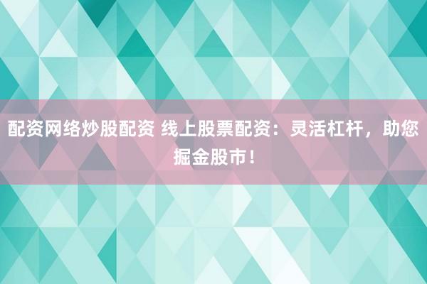 配资网络炒股配资 线上股票配资：灵活杠杆，助您掘金股市！