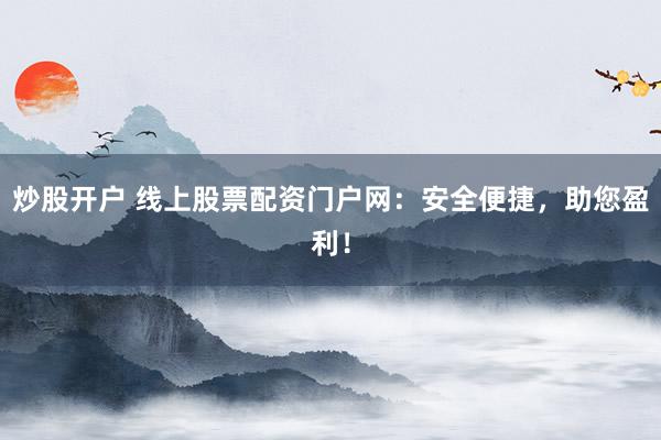 炒股开户 线上股票配资门户网：安全便捷，助您盈利！