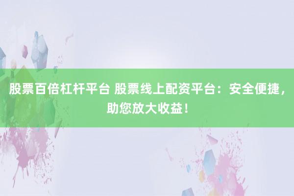 股票百倍杠杆平台 股票线上配资平台：安全便捷，助您放大收益！