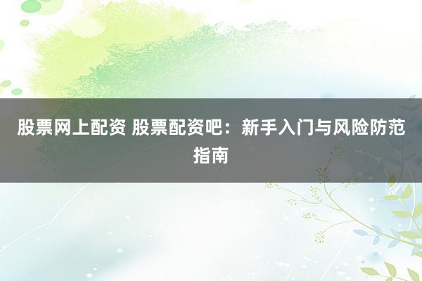 股票网上配资 股票配资吧：新手入门与风险防范指南
