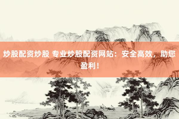炒股配资炒股 专业炒股配资网站：安全高效，助您盈利！