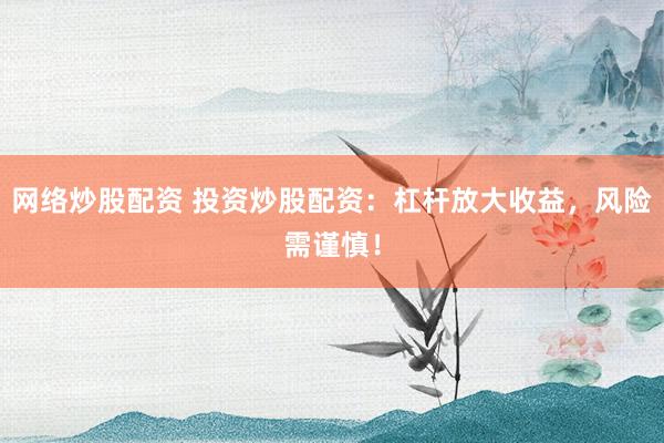 网络炒股配资 投资炒股配资：杠杆放大收益，风险需谨慎！