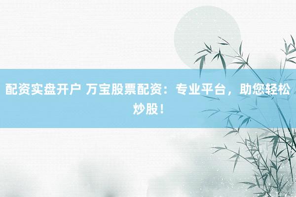 配资实盘开户 万宝股票配资：专业平台，助您轻松炒股！