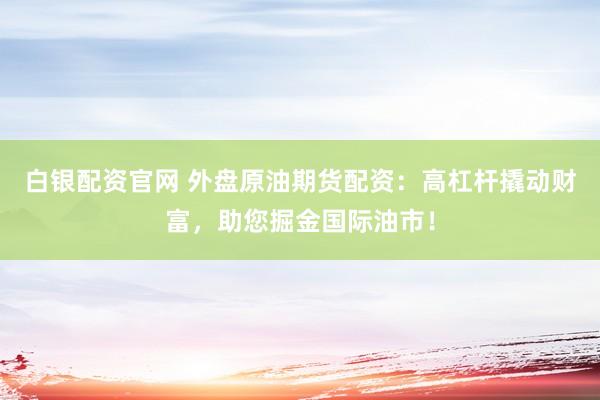 白银配资官网 外盘原油期货配资：高杠杆撬动财富，助您掘金国际油市！
