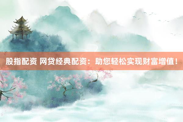 股指配资 网贷经典配资：助您轻松实现财富增值！