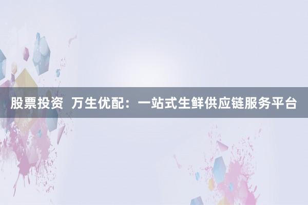 股票投资  万生优配：一站式生鲜供应链服务平台
