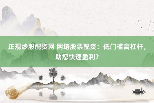 正规炒股配资网 网络股票配资：低门槛高杠杆，助您快速盈利？