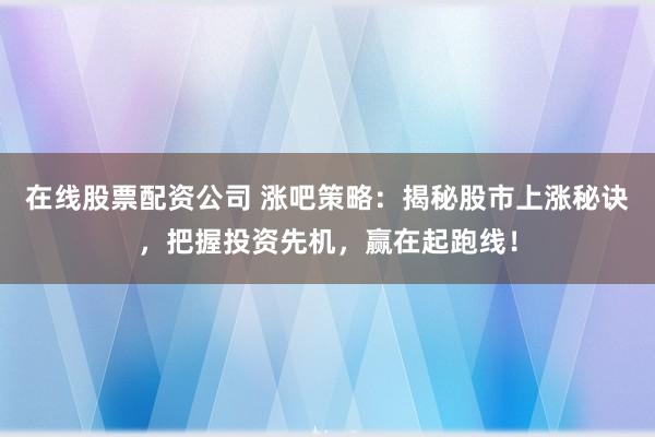 在线股票配资公司 涨吧策略：揭秘股市上涨秘诀，把握投资先机，赢在起跑线！