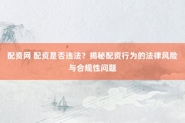 配资网 配资是否违法？揭秘配资行为的法律风险与合规性问题