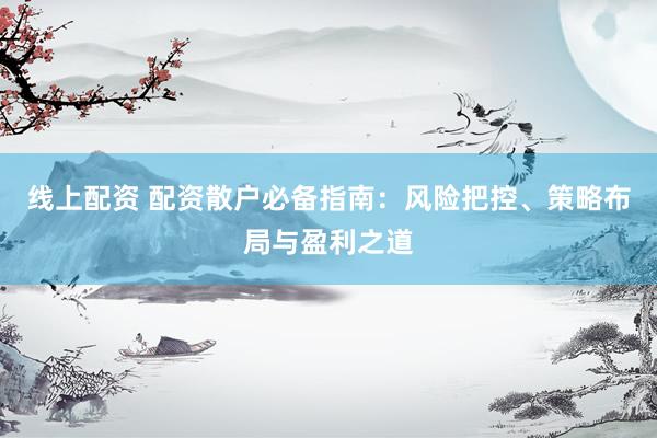 线上配资 配资散户必备指南：风险把控、策略布局与盈利之道