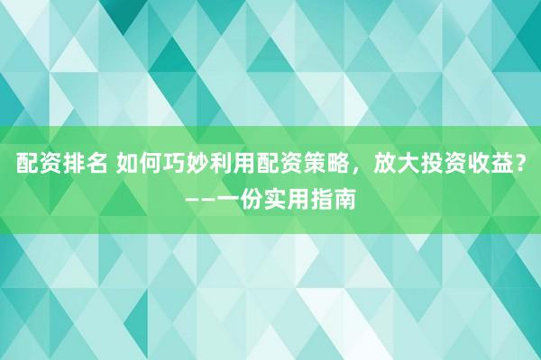 配资排名 如何巧妙利用配资策略，放大投资收益？——一份实用指南