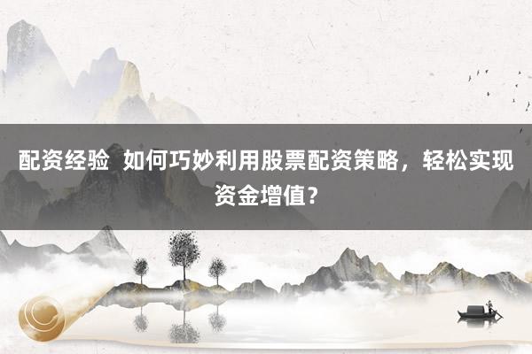 配资经验  如何巧妙利用股票配资策略，轻松实现资金增值？