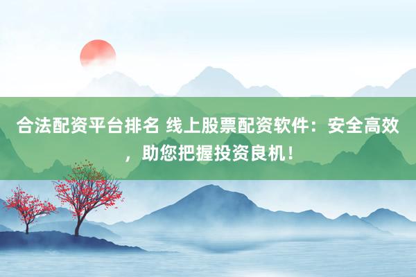 合法配资平台排名 线上股票配资软件：安全高效，助您把握投资良机！