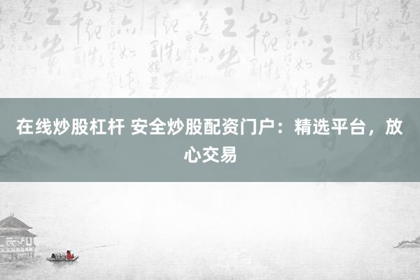 在线炒股杠杆 安全炒股配资门户：精选平台，放心交易