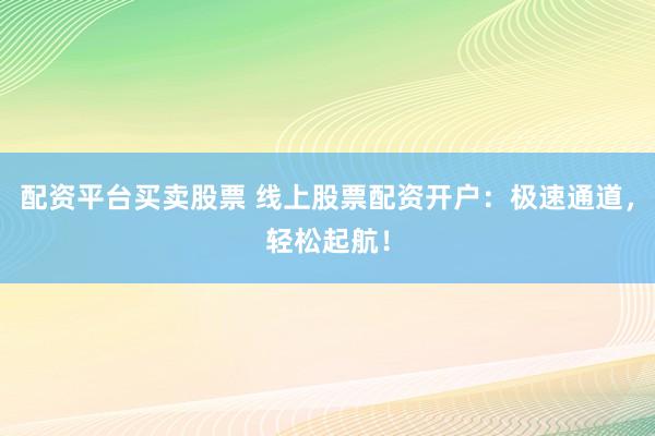 配资平台买卖股票 线上股票配资开户：极速通道，轻松起航！