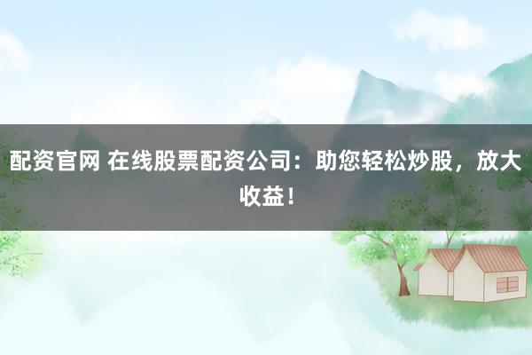 配资官网 在线股票配资公司：助您轻松炒股，放大收益！