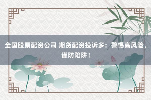 全国股票配资公司 期货配资投诉多：警惕高风险，谨防陷阱！