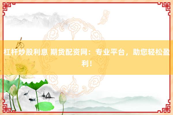 杠杆炒股利息 期货配资网：专业平台，助您轻松盈利！