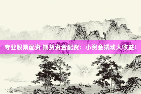 专业股票配资 期货资金配资：小资金撬动大收益！