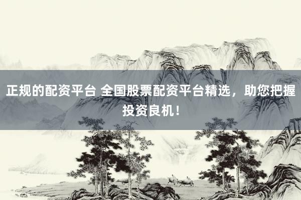 正规的配资平台 全国股票配资平台精选，助您把握投资良机！