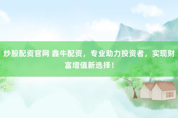 炒股配资官网 鑫牛配资，专业助力投资者，实现财富增值新选择！