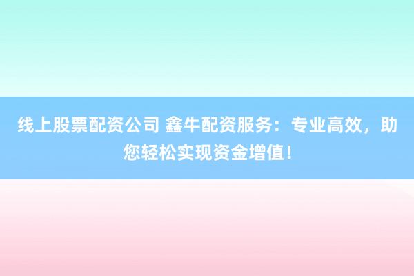 线上股票配资公司 鑫牛配资服务：专业高效，助您轻松实现资金增值！