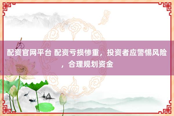 配资官网平台 配资亏损惨重，投资者应警惕风险，合理规划资金