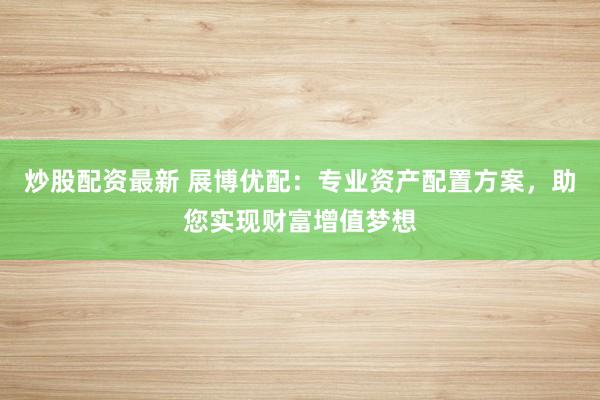 炒股配资最新 展博优配：专业资产配置方案，助您实现财富增值梦想
