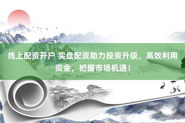 线上配资开户 实盘配资助力投资升级，高效利用资金，把握市场机遇！