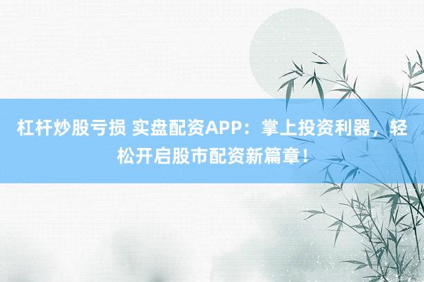 杠杆炒股亏损 实盘配资APP：掌上投资利器，轻松开启股市配资新篇章！