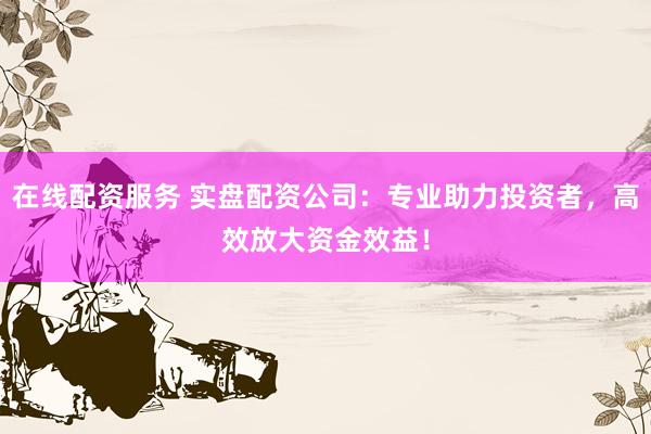 在线配资服务 实盘配资公司：专业助力投资者，高效放大资金效益！