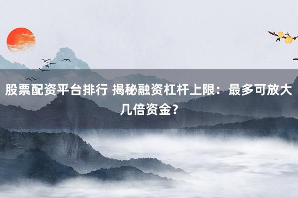 股票配资平台排行 揭秘融资杠杆上限：最多可放大几倍资金？