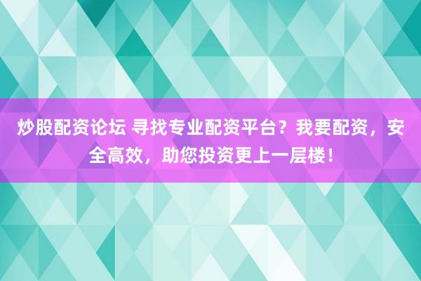 炒股配资论坛 寻找专业配资平台？我要配资，安全高效，助您投资更上一层楼！
